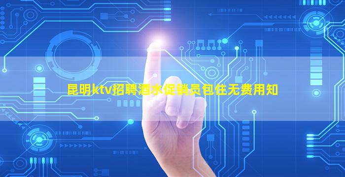昆明ktv招聘酒水促销员包住无费用知